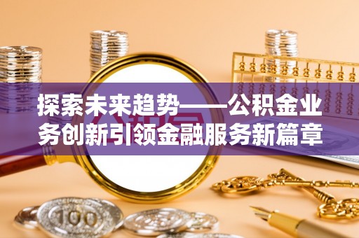 临潼探索未来趋势——公积金业务创新引领金融服务新篇章