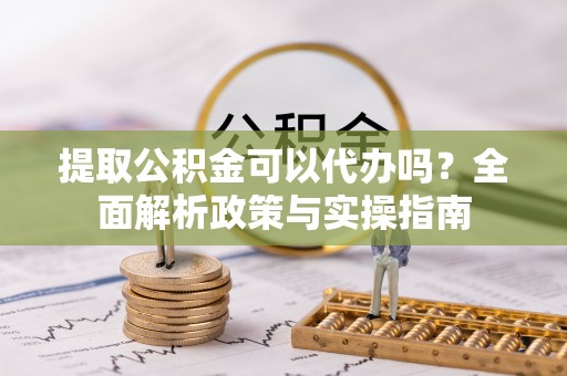 临潼提取公积金可以代办吗？全面解析政策与实操指南