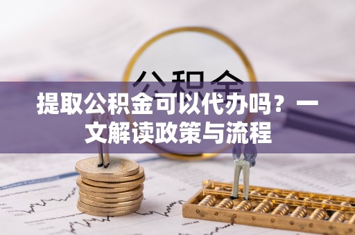 临潼提取公积金可以代办吗？一文解读政策与流程