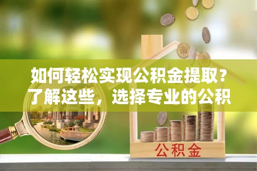 临潼如何轻松实现公积金提取？了解这些，选择专业的公积金提取代办服务