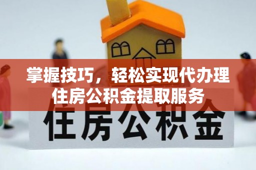 临潼掌握技巧，轻松实现代办理住房公积金提取服务
