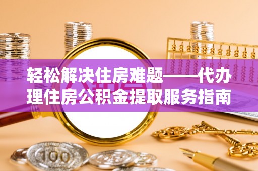 临潼轻松解决住房难题——代办理住房公积金提取服务指南