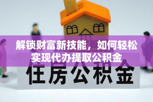 临潼解锁财富新技能，如何轻松实现代办提取公积金