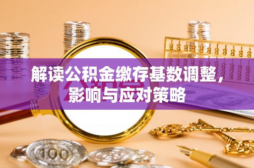 临潼解读公积金缴存基数调整，影响与应对策略