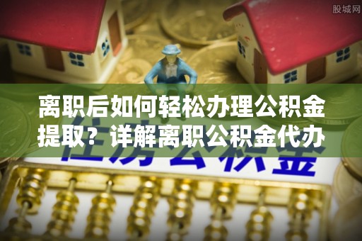 临潼离职后如何轻松办理公积金提取？详解离职公积金代办提取流程