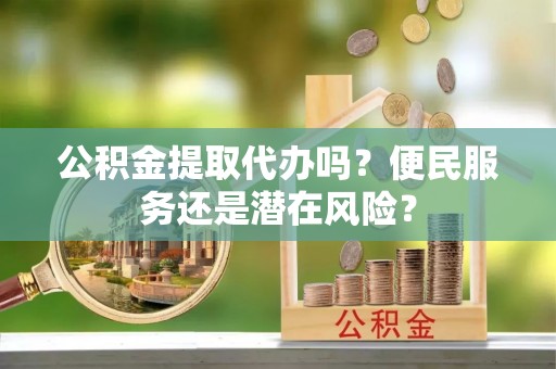 临潼公积金提取代办吗？便民服务还是潜在风险？
