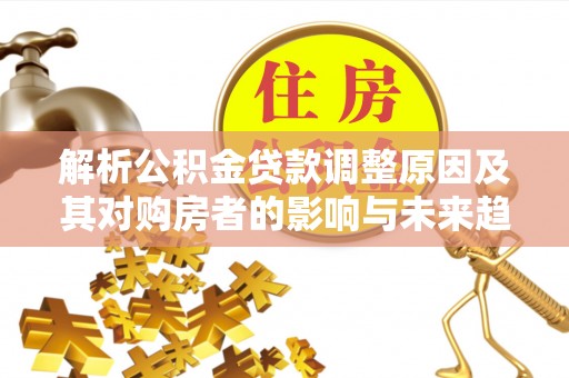 临潼解析公积金贷款调整原因及其对购房者的影响与未来趋势