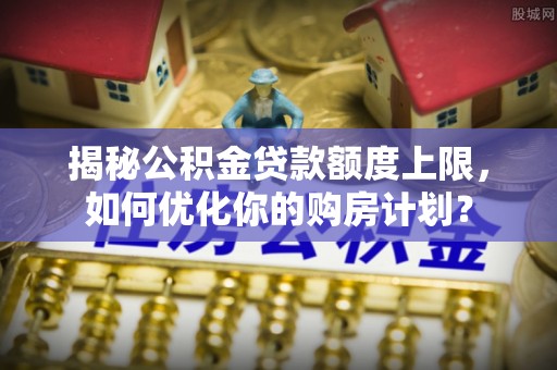 临潼揭秘公积金贷款额度上限，如何优化你的购房计划？