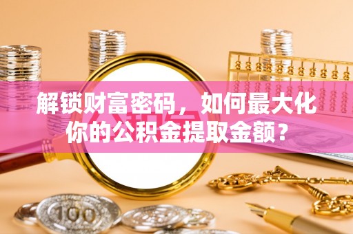 临潼解锁财富密码，如何最大化你的公积金提取金额？