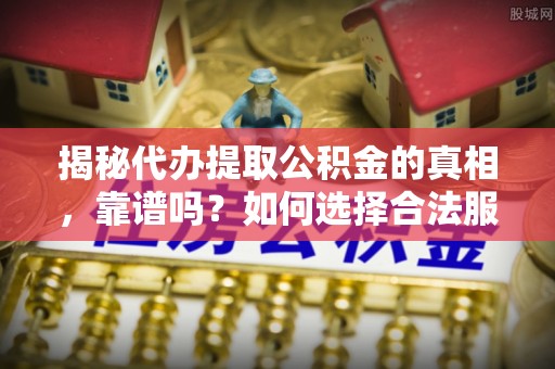 临潼揭秘代办提取公积金的真相，靠谱吗？如何选择合法服务？