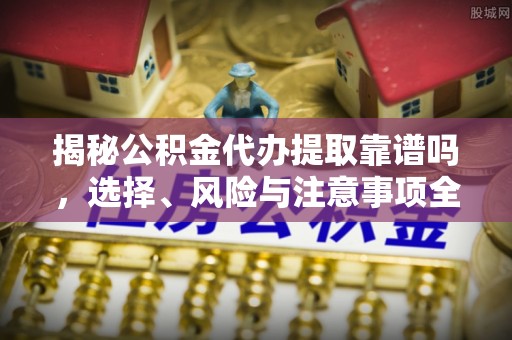 临潼揭秘公积金代办提取靠谱吗，选择、风险与注意事项全解析