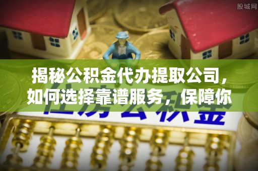 临潼揭秘公积金代办提取公司，如何选择靠谱服务，保障你的资金安全