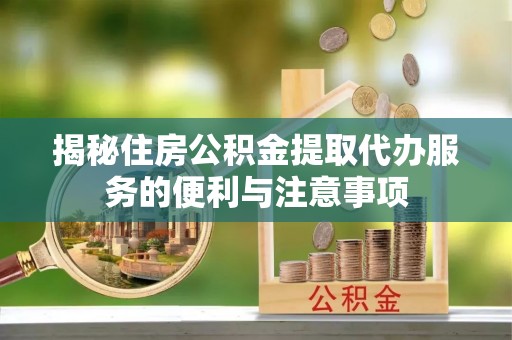 临潼揭秘住房公积金提取代办服务的便利与注意事项