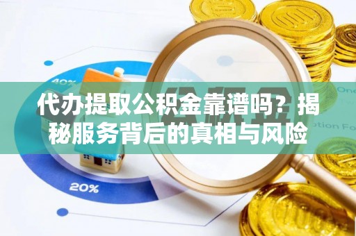 临潼代办提取公积金靠谱吗？揭秘服务背后的真相与风险