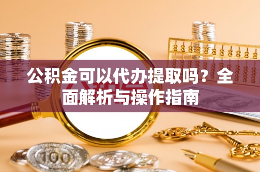 临潼公积金可以代办提取吗？全面解析与操作指南