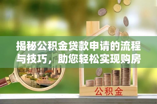临潼揭秘公积金贷款申请的流程与技巧，助您轻松实现购房梦