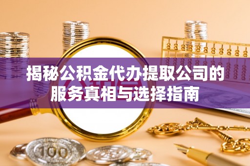 临潼揭秘公积金代办提取公司的服务真相与选择指南
