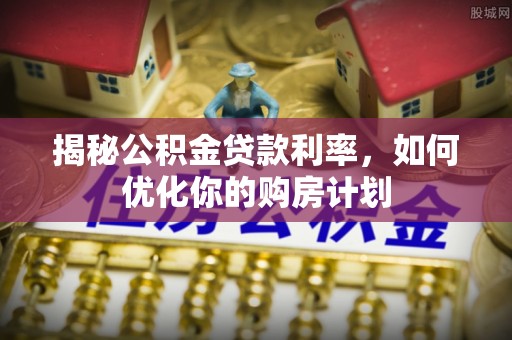 临潼揭秘公积金贷款利率，如何优化你的购房计划