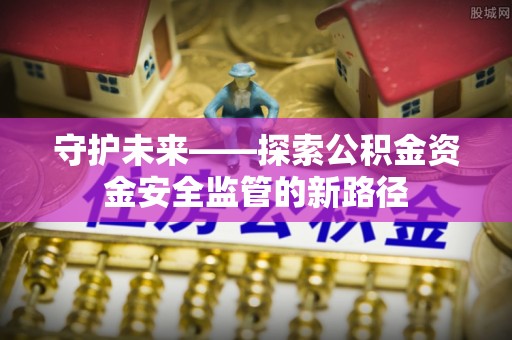 临潼守护未来——探索公积金资金安全监管的新路径