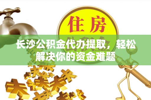 临潼长沙公积金代办提取，轻松解决你的资金难题