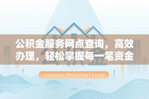 临潼公积金服务网点查询，高效办理，轻松掌握每一笔资金动态