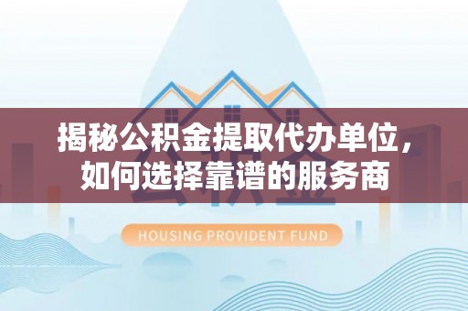 临潼揭秘公积金提取代办单位，如何选择靠谱的服务商