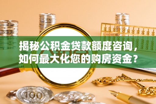 临潼揭秘公积金贷款额度咨询，如何最大化您的购房资金？