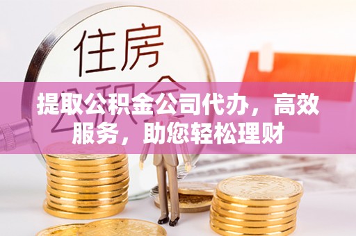 临潼提取公积金公司代办，高效服务，助您轻松理财