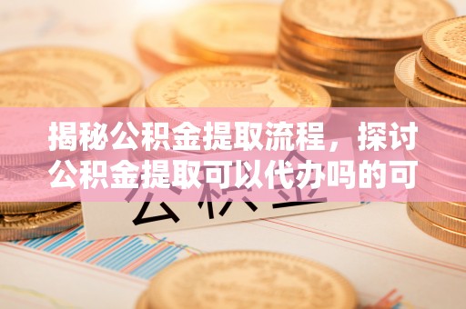 临潼揭秘公积金提取流程，探讨公积金提取可以代办吗的可行性与注意事项