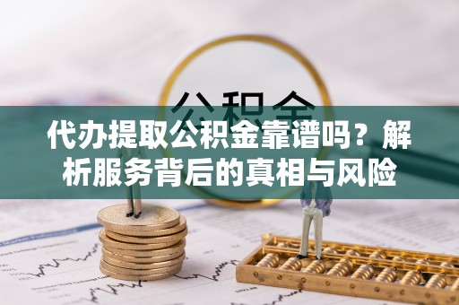 临潼代办提取公积金靠谱吗？解析服务背后的真相与风险