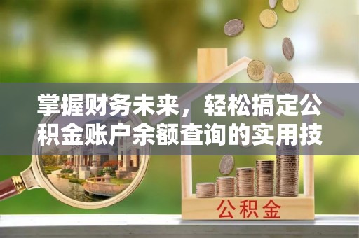 临潼掌握财务未来，轻松搞定公积金账户余额查询的实用技巧