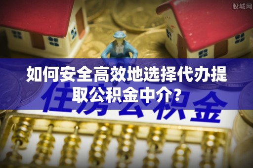 临潼如何安全高效地选择代办提取公积金中介？
