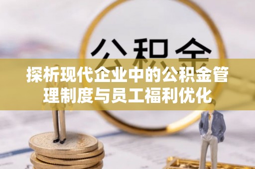 临潼探析现代企业中的公积金管理制度与员工福利优化
