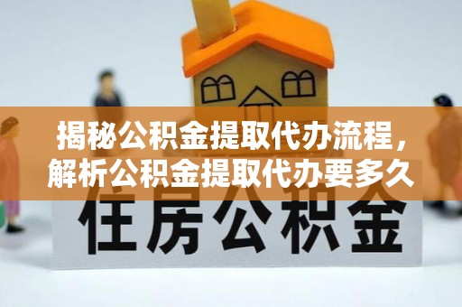 临潼揭秘公积金提取代办流程，解析公积金提取代办要多久的真相