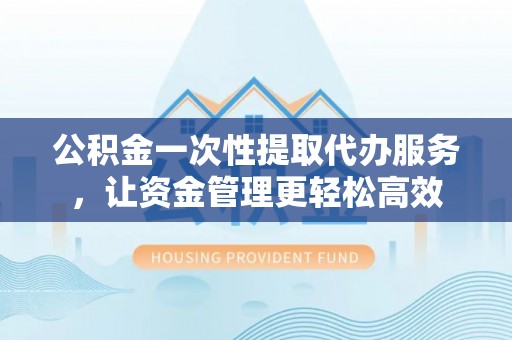 临潼公积金一次性提取代办服务，让资金管理更轻松高效