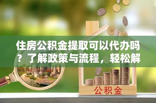 临潼住房公积金提取可以代办吗？了解政策与流程，轻松解决你的疑问