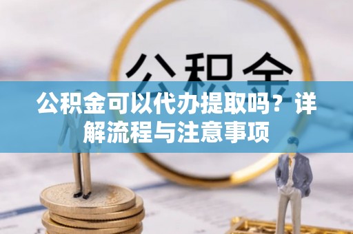 临潼公积金可以代办提取吗？详解流程与注意事项