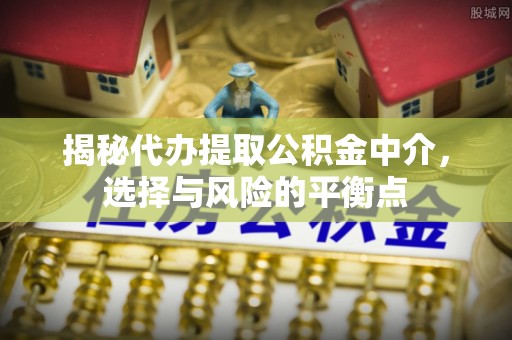 临潼揭秘代办提取公积金中介，选择与风险的平衡点