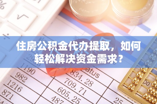 临潼住房公积金代办提取，如何轻松解决资金需求？