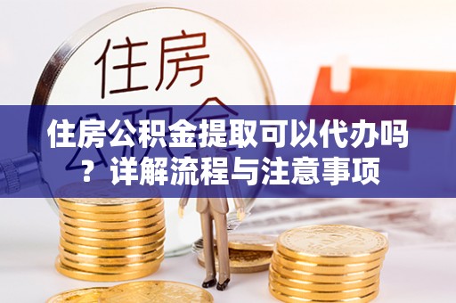 临潼住房公积金提取可以代办吗？详解流程与注意事项