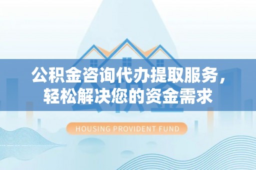 临潼公积金咨询代办提取服务，轻松解决您的资金需求