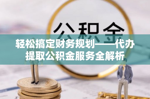 临潼轻松搞定财务规划——代办提取公积金服务全解析