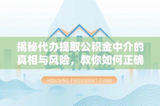 临潼揭秘代办提取公积金中介的真相与风险，教你如何正确操作