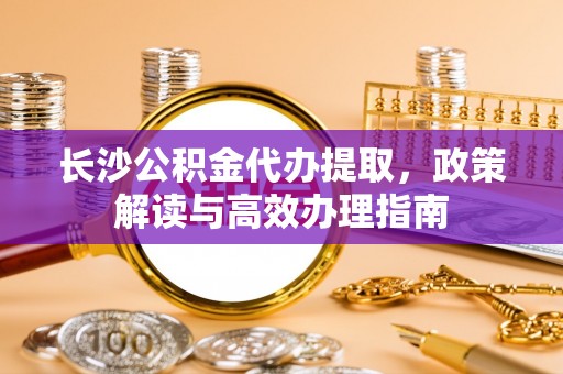 临潼长沙公积金代办提取，政策解读与高效办理指南