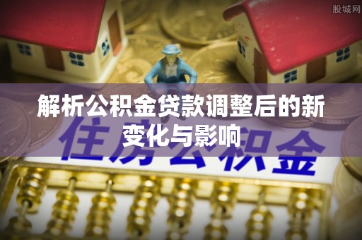 临潼解析公积金贷款调整后的新变化与影响