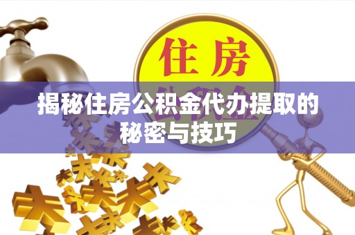 临潼揭秘住房公积金代办提取的秘密与技巧
