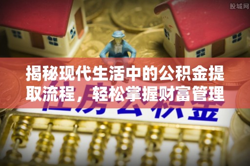 临潼揭秘现代生活中的公积金提取流程，轻松掌握财富管理新技能