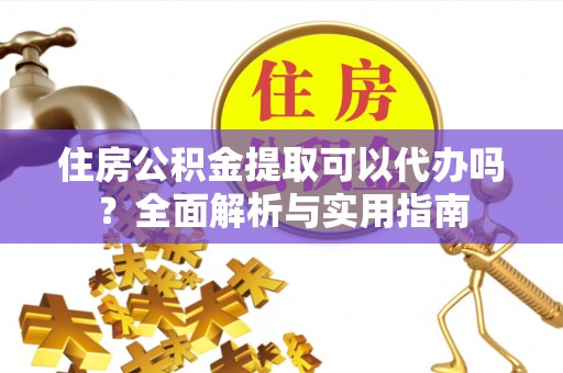 临潼住房公积金提取可以代办吗？全面解析与实用指南
