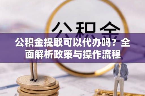 临潼公积金提取可以代办吗？全面解析政策与操作流程