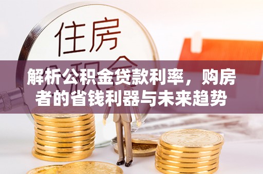 临潼解析公积金贷款利率，购房者的省钱利器与未来趋势